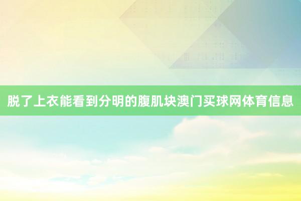 脱了上衣能看到分明的腹肌块澳门买球网体育信息