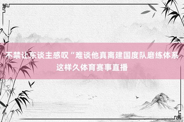 不禁让东谈主感叹“难谈他真离建国度队磨练体系这样久体育赛事直播