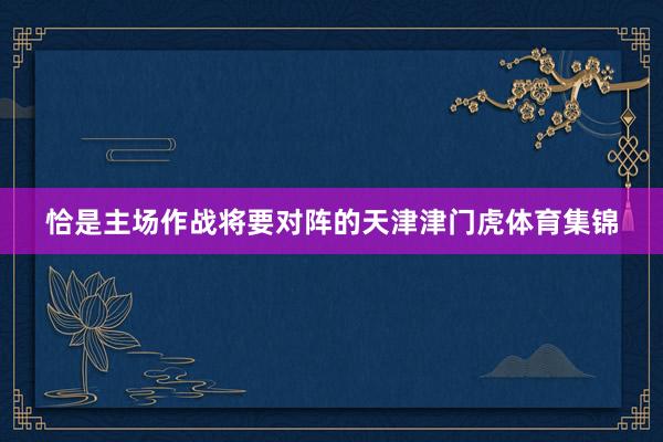 恰是主场作战将要对阵的天津津门虎体育集锦