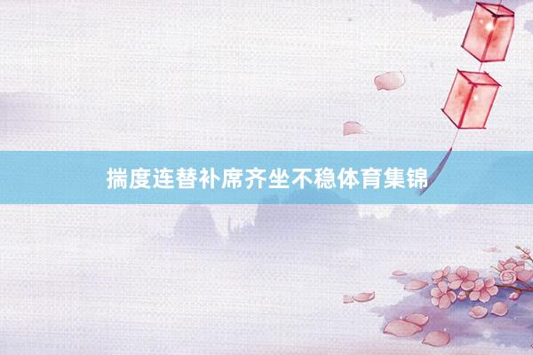 揣度连替补席齐坐不稳体育集锦