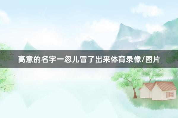 高意的名字一忽儿冒了出来体育录像/图片