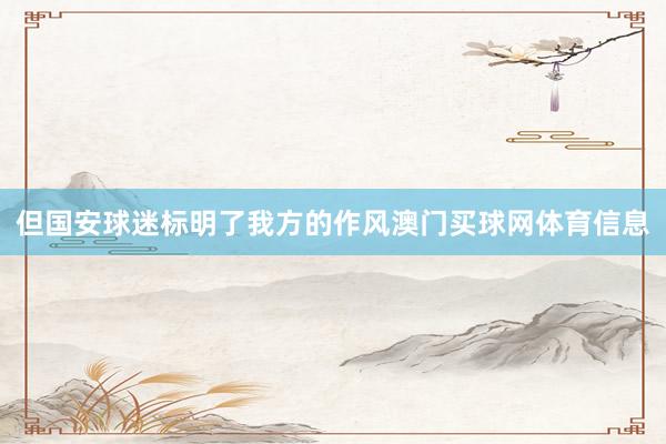 但国安球迷标明了我方的作风澳门买球网体育信息