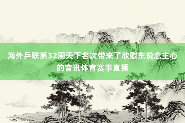 海外乒联第32周天下名次带来了欣慰东说念主心的音讯体育赛事直播