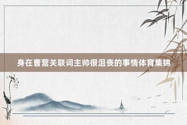 身在曹营关联词主帅很沮丧的事情体育集锦
