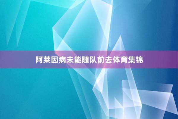 阿莱因病未能随队前去体育集锦