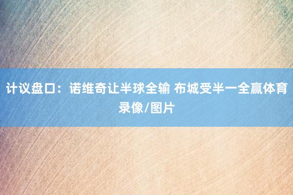 计议盘口：诺维奇让半球全输 布城受半一全赢体育录像/图片