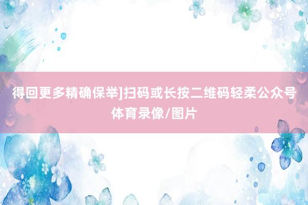 得回更多精确保举]扫码或长按二维码轻柔公众号体育录像/图片
