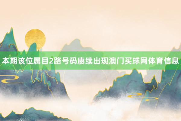 本期该位属目2路号码赓续出现澳门买球网体育信息