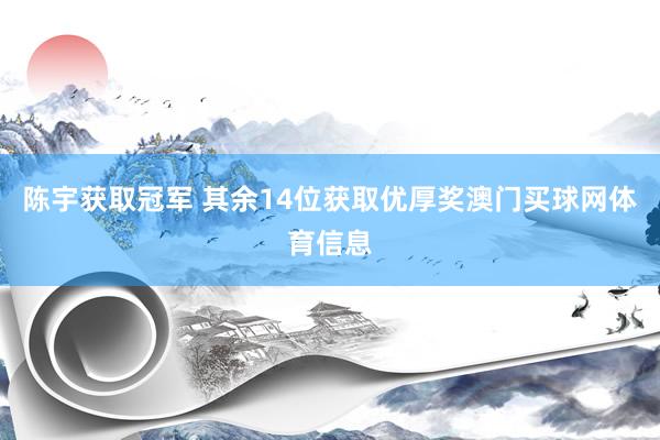 陈宇获取冠军 其余14位获取优厚奖澳门买球网体育信息