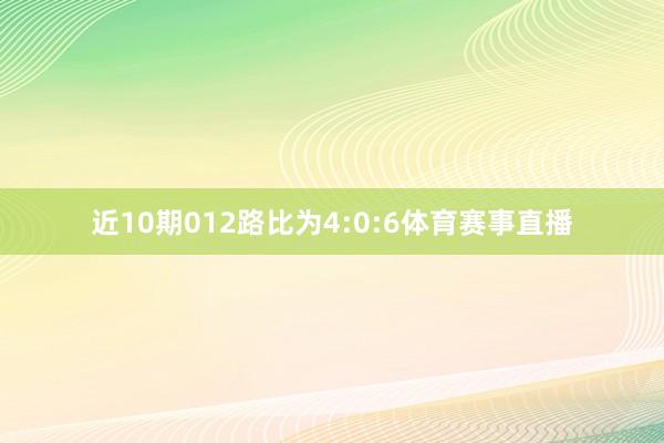 近10期012路比为4:0:6体育赛事直播