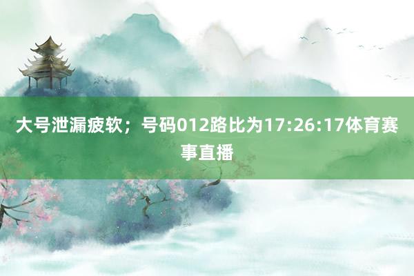 大号泄漏疲软；号码012路比为17:26:17体育赛事直播