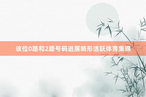 该位0路和2路号码进展畸形活跃体育集锦