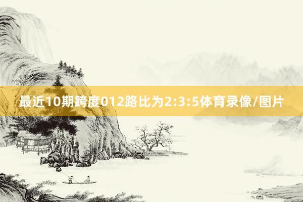 最近10期跨度012路比为2:3:5体育录像/图片