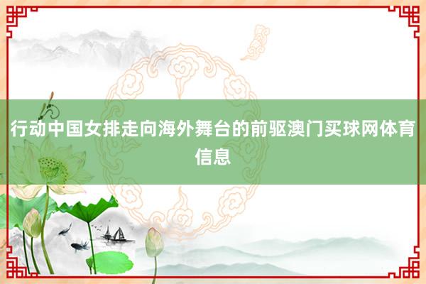 行动中国女排走向海外舞台的前驱澳门买球网体育信息