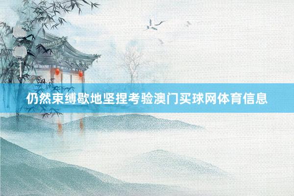 仍然束缚歇地坚捏考验澳门买球网体育信息