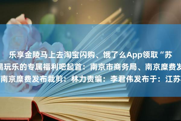 乐享金陵马上去淘宝闪购、饿了么App领取“苏超”大礼包享受多样吃喝玩乐的专属福利吧起首：南京市商务局、南京糜费发布裁剪：林力责编：李君伟发布于：江苏省体育赛事直播
