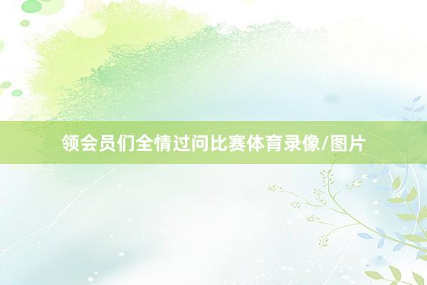 领会员们全情过问比赛体育录像/图片