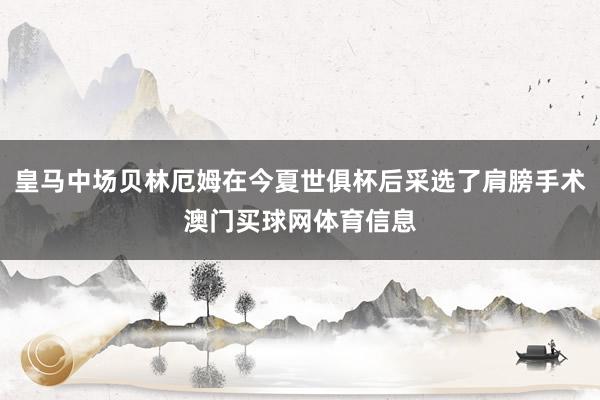 皇马中场贝林厄姆在今夏世俱杯后采选了肩膀手术澳门买球网体育信息