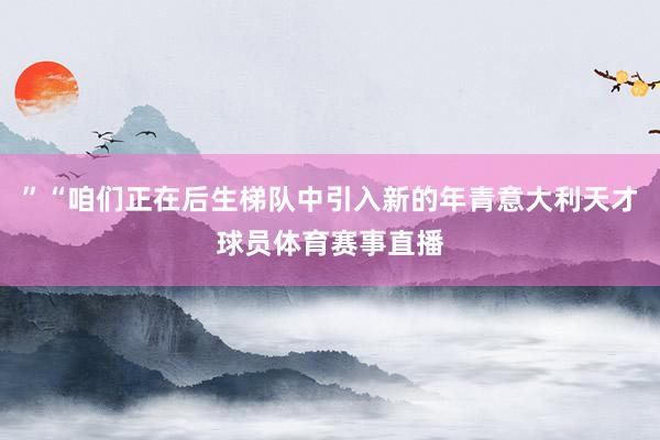 ”“咱们正在后生梯队中引入新的年青意大利天才球员体育赛事直播