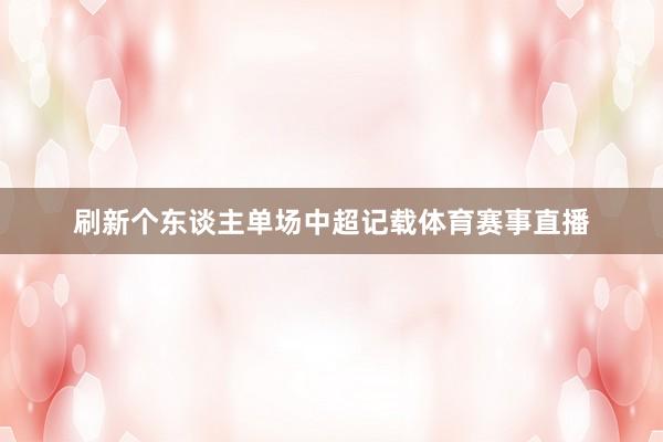 刷新个东谈主单场中超记载体育赛事直播