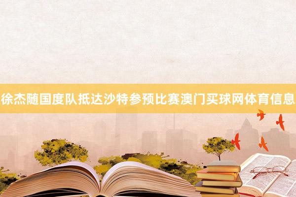 徐杰随国度队抵达沙特参预比赛澳门买球网体育信息