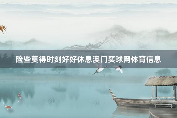 险些莫得时刻好好休息澳门买球网体育信息