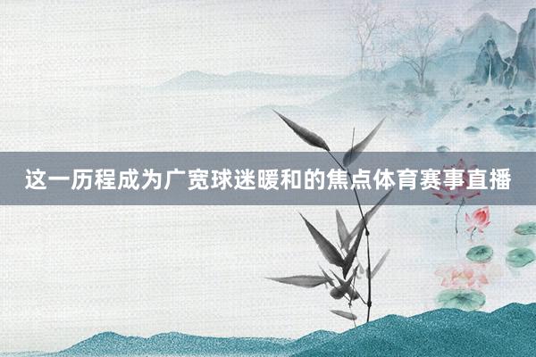 这一历程成为广宽球迷暖和的焦点体育赛事直播