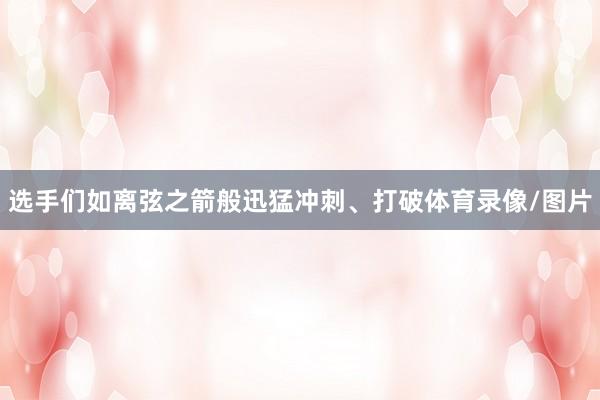 选手们如离弦之箭般迅猛冲刺、打破体育录像/图片
