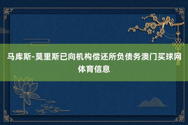 马库斯-莫里斯已向机构偿还所负债务澳门买球网体育信息