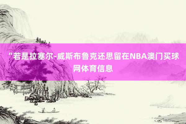 “若是拉塞尔-威斯布鲁克还思留在NBA澳门买球网体育信息