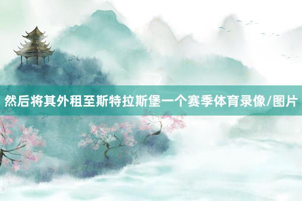 然后将其外租至斯特拉斯堡一个赛季体育录像/图片