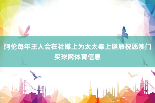 阿伦每年王人会在社媒上为太太奉上诞辰祝愿澳门买球网体育信息