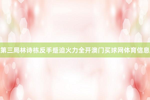 第三局林诗栋反手蹙迫火力全开澳门买球网体育信息