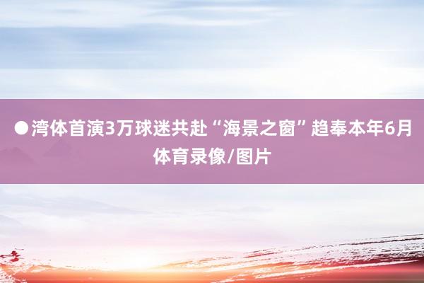 ●湾体首演3万球迷共赴“海景之窗”趋奉本年6月体育录像/图片