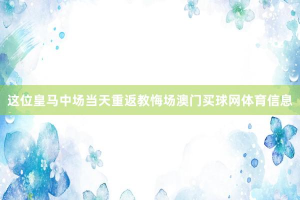 这位皇马中场当天重返教悔场澳门买球网体育信息