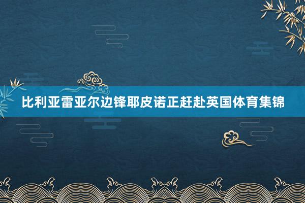 比利亚雷亚尔边锋耶皮诺正赶赴英国体育集锦
