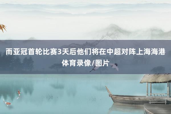 而亚冠首轮比赛3天后他们将在中超对阵上海海港体育录像/图片