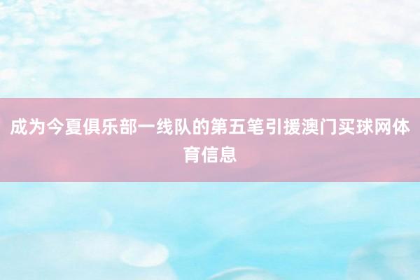 成为今夏俱乐部一线队的第五笔引援澳门买球网体育信息