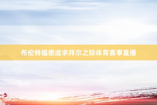 布伦特福德追求拜尔之际体育赛事直播