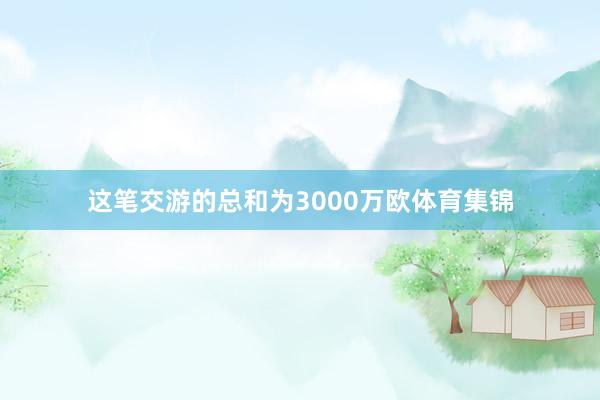这笔交游的总和为3000万欧体育集锦