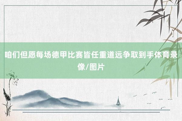 咱们但愿每场德甲比赛皆任重道远争取到手体育录像/图片
