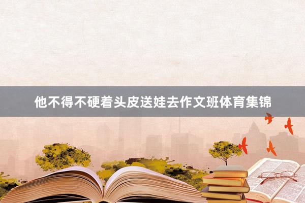 他不得不硬着头皮送娃去作文班体育集锦