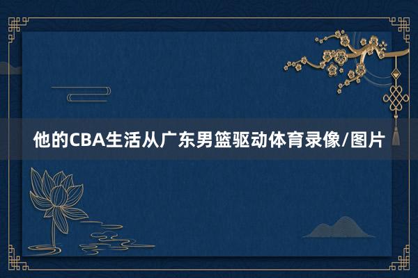他的CBA生活从广东男篮驱动体育录像/图片