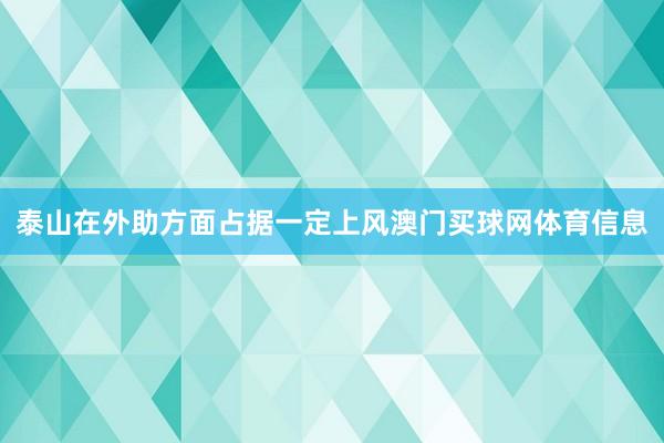 泰山在外助方面占据一定上风澳门买球网体育信息