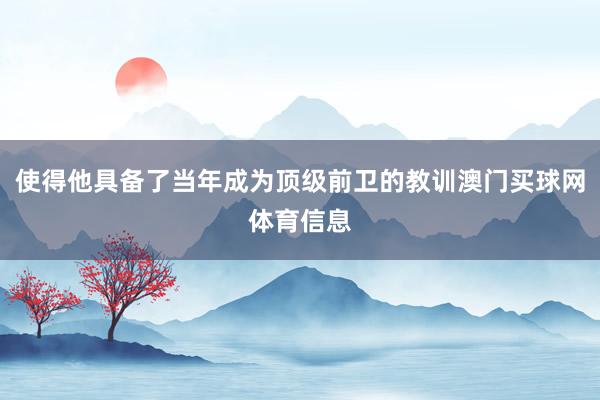 使得他具备了当年成为顶级前卫的教训澳门买球网体育信息