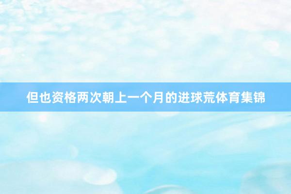 但也资格两次朝上一个月的进球荒体育集锦