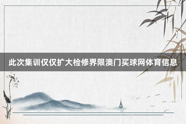 此次集训仅仅扩大检修界限澳门买球网体育信息