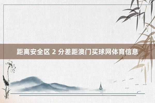 距离安全区 2 分差距澳门买球网体育信息