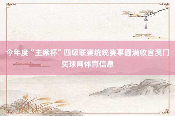 今年度“主席杯”四级联赛统统赛事圆满收官澳门买球网体育信息