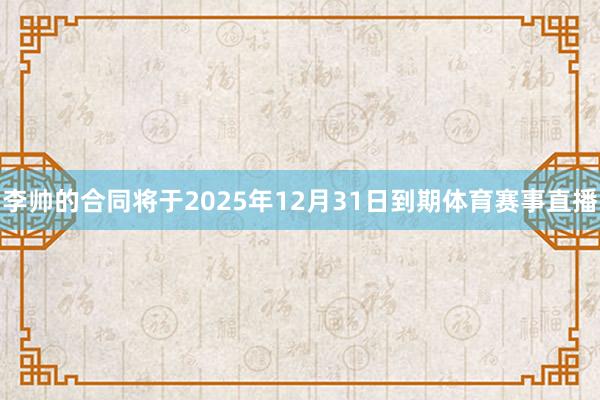 李帅的合同将于2025年12月31日到期体育赛事直播